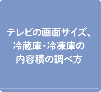 テレビ画面のサイズ、冷蔵庫・冷凍庫の内容席の調べ方