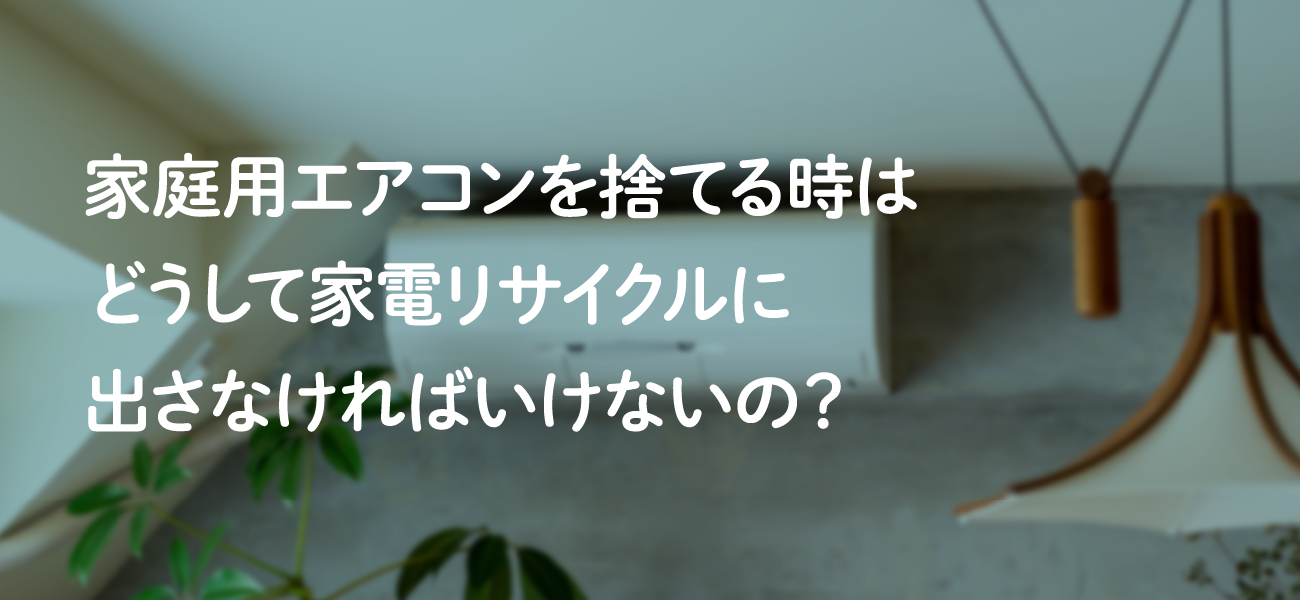 家庭用エアコンを捨てる時はどうして家電リサイクルに出さなければいけないの？