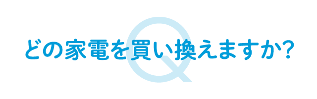 どの家電を買い換えますか？