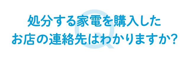 処分する家電を購入したお店の連絡先はわかりますか？