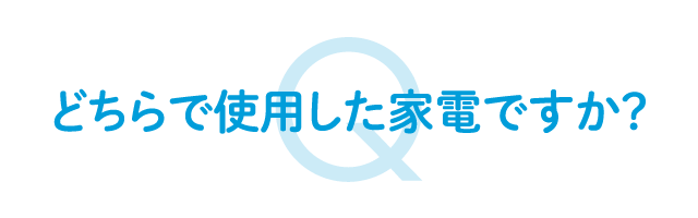 どちらで使用した家電ですか？