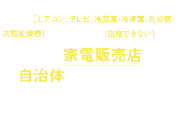 処分する[エアコン、テレビ、冷蔵庫・冷凍庫、洗濯機・衣類乾燥機]を購入したお店に[連絡できない]あなたは…　まずは、下記４つの方法からお選びください。